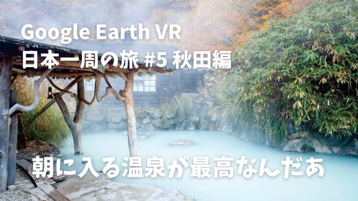 【Google Earth VR 日本一周の旅 #5 秋田編】VR の世界で入る温泉もそんなに悪いもんじゃねえかもしれねえな