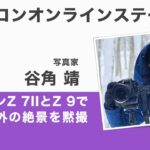 【谷角 靖】「ニコンZ 7IIとZ 9で国内外の絶景を黙撮」Z 7II、Z 9、Z 50mm f/1.8 Sなど│ニコンCP+2022オンライン